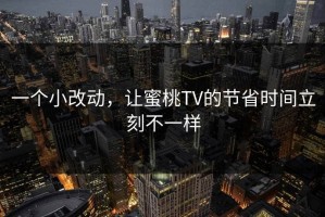 一个小改动，让蜜桃TV的节省时间立刻不一样