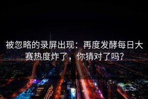 被忽略的录屏出现：再度发酵每日大赛热度炸了，你猜对了吗？