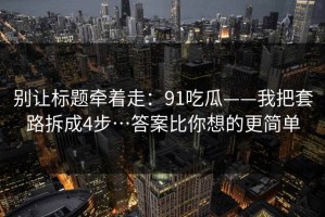 别让标题牵着走：91吃瓜——我把套路拆成4步…答案比你想的更简单