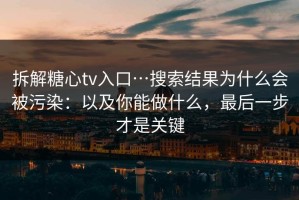 拆解糖心tv入口…搜索结果为什么会被污染：以及你能做什么，最后一步才是关键