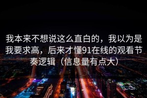 我本来不想说这么直白的，我以为是我要求高，后来才懂91在线的观看节奏逻辑（信息量有点大）
