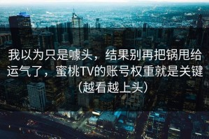 我以为只是噱头，结果别再把锅甩给运气了，蜜桃TV的账号权重就是关键（越看越上头）