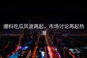 爆料吃瓜风波再起，市场讨论再起热潮