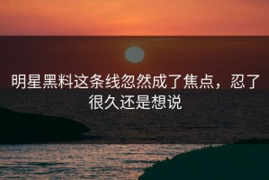 明星黑料这条线忽然成了焦点，忍了很久还是想说