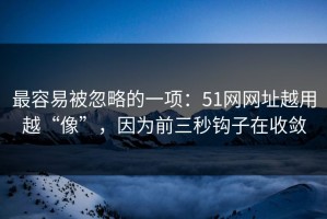 最容易被忽略的一项：51网网址越用越“像”，因为前三秒钩子在收敛