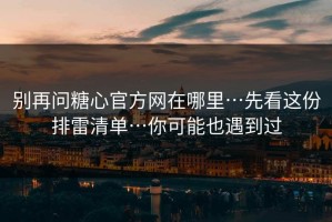 别再问糖心官方网在哪里…先看这份排雷清单…你可能也遇到过