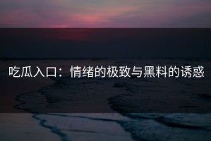 吃瓜入口：情绪的极致与黑料的诱惑