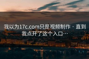 我以为17c.com只是视频制作 · 直到我点开了这个入口…