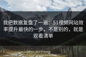 我把数据复盘了一遍：51视频网站效率提升最快的一步，不是别的，就是观看清单