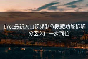17cc最新入口视频制作隐藏功能拆解——分区入口一步到位