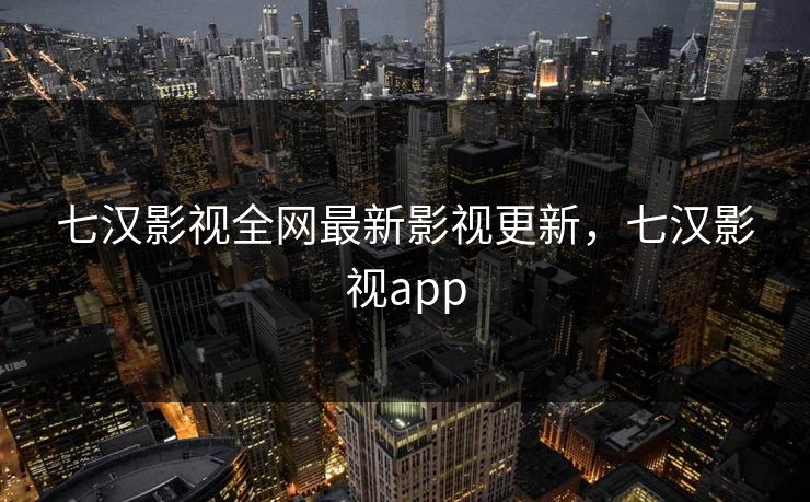 七汉影视全网最新影视更新，七汉影视app