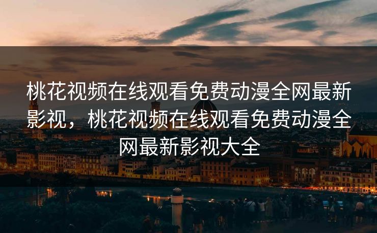 桃花视频在线观看免费动漫全网最新影视,桃花视频在线观看免费动漫全网最新影视大全 桃花视频在线观看免费动漫全网最新影视,桃花视频在线观看免费动漫全网最新影视大全