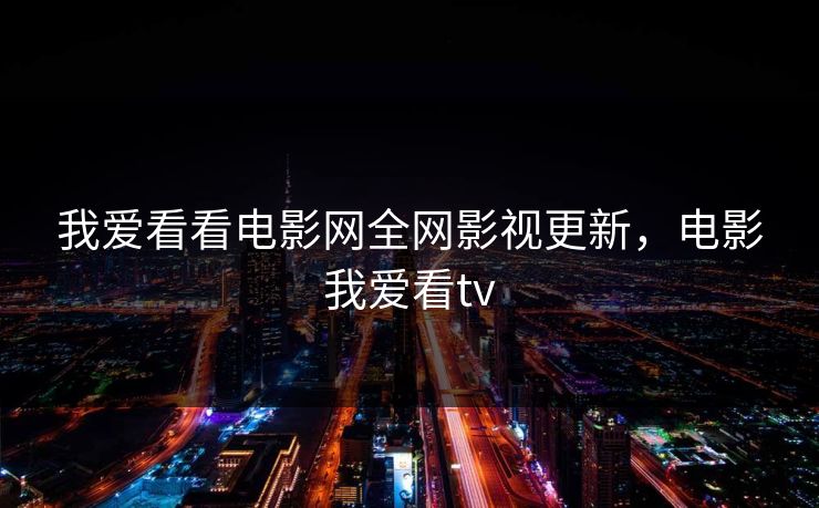 我爱看看电影网全网影视更新，电影我爱看tv