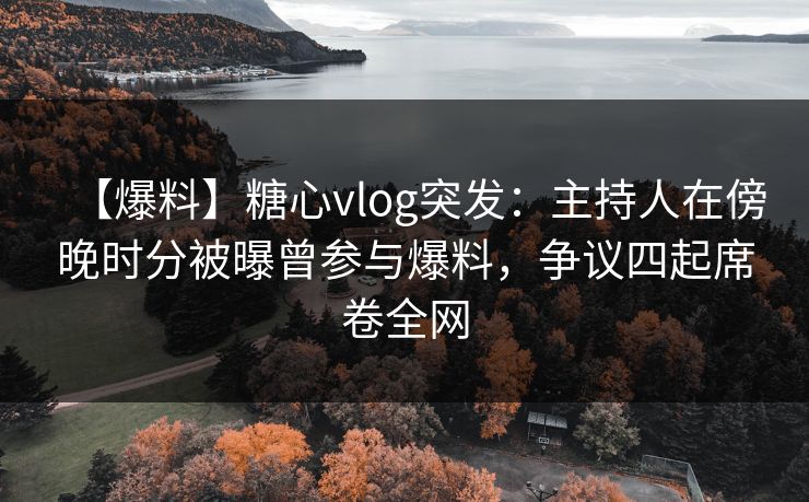 【爆料】糖心vlog突发：主持人在傍晚时分被曝曾参与爆料，争议四起席卷全网
