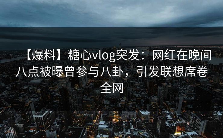 【爆料】糖心vlog突发：网红在晚间八点被曝曾参与八卦，引发联想席卷全网