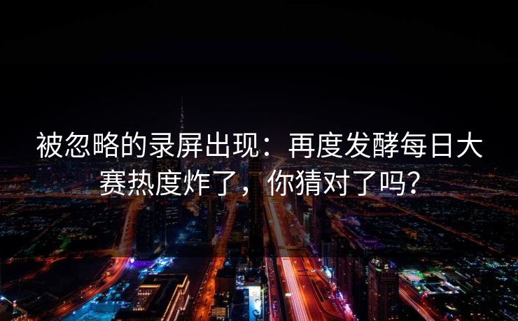 被忽略的录屏出现：再度发酵每日大赛热度炸了，你猜对了吗？