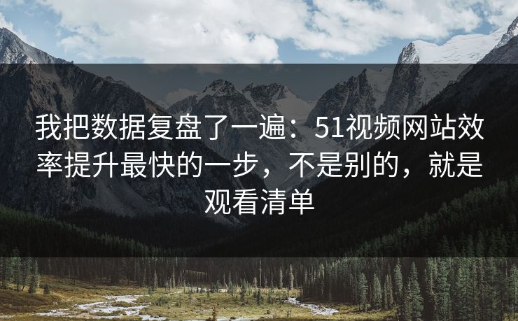 我把数据复盘了一遍：51视频网站效率提升最快的一步，不是别的，就是观看清单