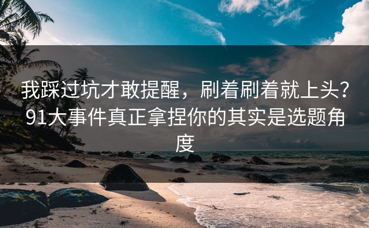 我踩过坑才敢提醒，刷着刷着就上头？91大事件真正拿捏你的其实是选题角度