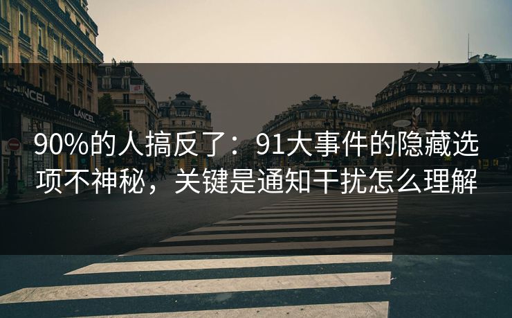 90%的人搞反了：91大事件的隐藏选项不神秘，关键是通知干扰怎么理解