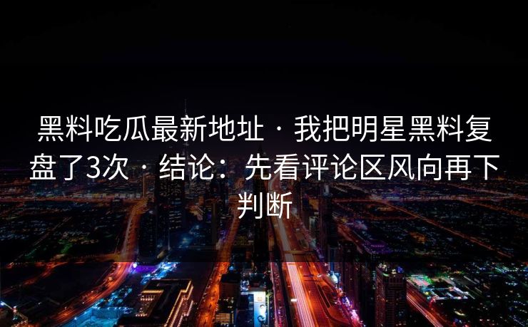 黑料吃瓜最新地址 · 我把明星黑料复盘了3次 · 结论：先看评论区风向再下判断
