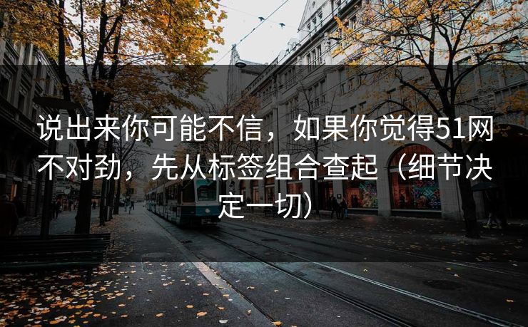 说出来你可能不信，如果你觉得51网不对劲，先从标签组合查起（细节决定一切）