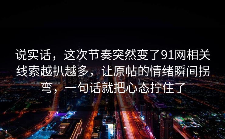 说实话，这次节奏突然变了91网相关线索越扒越多，让原帖的情绪瞬间拐弯，一句话就把心态拧住了