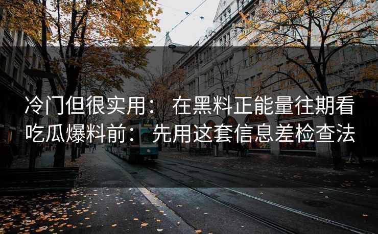 冷门但很实用： 在黑料正能量往期看吃瓜爆料前： 先用这套信息差检查法