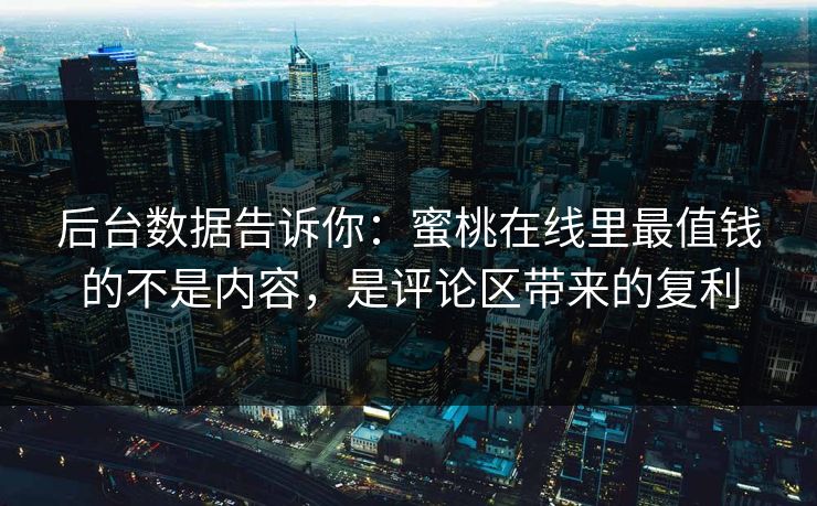 后台数据告诉你：蜜桃在线里最值钱的不是内容，是评论区带来的复利