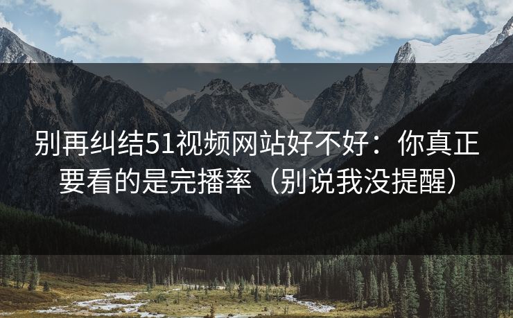 别再纠结51视频网站好不好：你真正要看的是完播率（别说我没提醒）