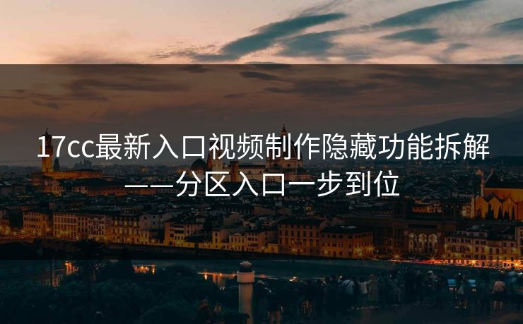 17cc最新入口视频制作隐藏功能拆解——分区入口一步到位