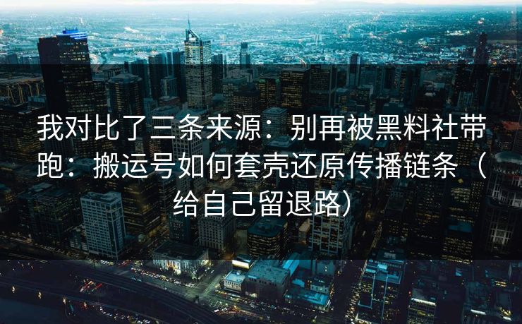 我对比了三条来源：别再被黑料社带跑：搬运号如何套壳还原传播链条（给自己留退路）