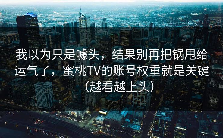 我以为只是噱头，结果别再把锅甩给运气了，蜜桃TV的账号权重就是关键（越看越上头）