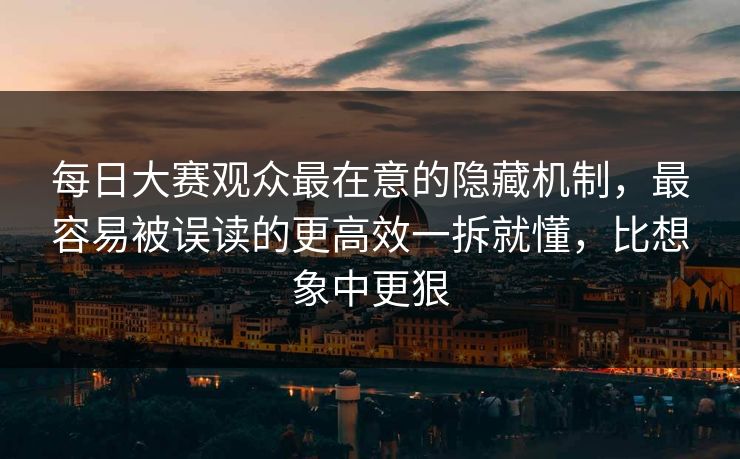 每日大赛观众最在意的隐藏机制，最容易被误读的更高效一拆就懂，比想象中更狠