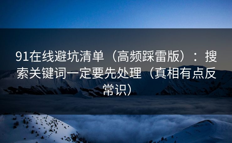 91在线避坑清单（高频踩雷版）：搜索关键词一定要先处理（真相有点反常识）