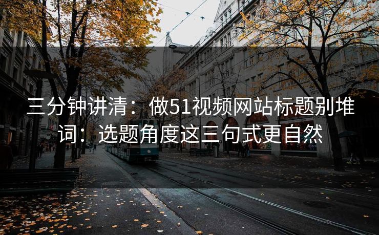 三分钟讲清：做51视频网站标题别堆词：选题角度这三句式更自然