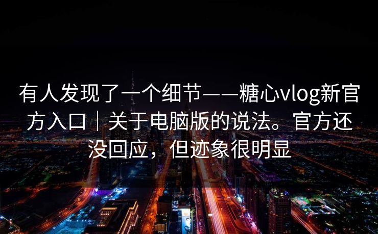 有人发现了一个细节——糖心vlog新官方入口｜关于电脑版的说法。官方还没回应，但迹象很明显