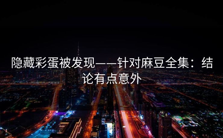 隐藏彩蛋被发现——针对麻豆全集：结论有点意外