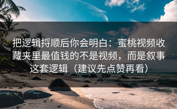 把逻辑捋顺后你会明白：蜜桃视频收藏夹里最值钱的不是视频，而是叙事这套逻辑（建议先点赞再看）