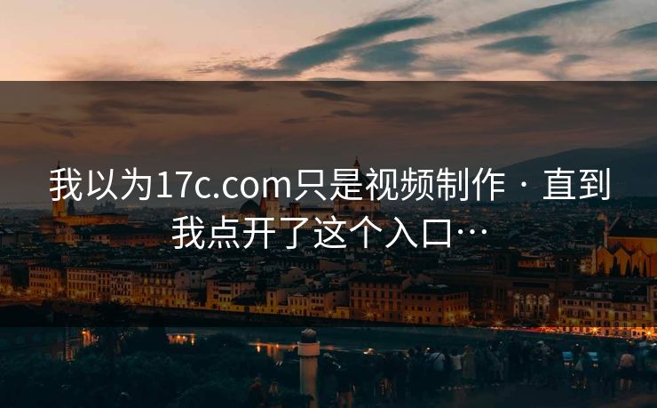 我以为17c.com只是视频制作 · 直到我点开了这个入口…
