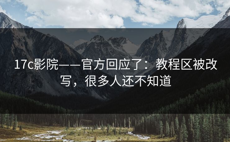17c影院——官方回应了：教程区被改写，很多人还不知道