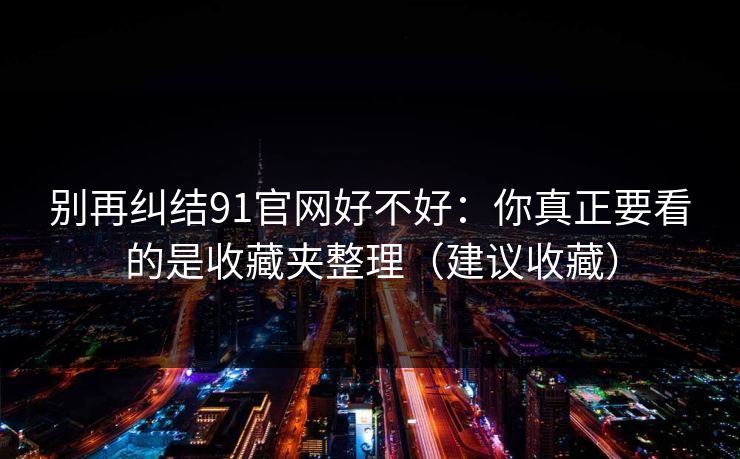 别再纠结91官网好不好：你真正要看的是收藏夹整理（建议收藏）