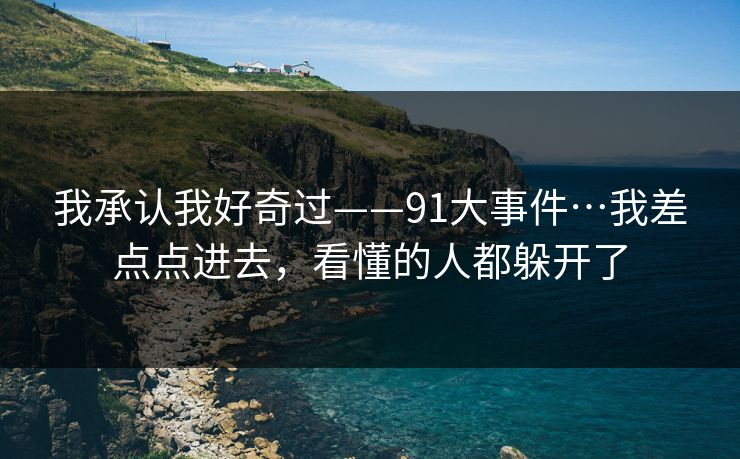 我承认我好奇过——91大事件…我差点点进去，看懂的人都躲开了