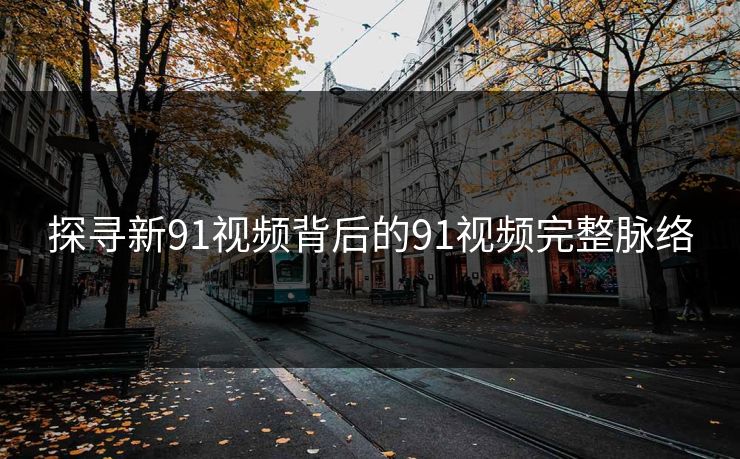 探寻新91视频背后的91视频完整脉络