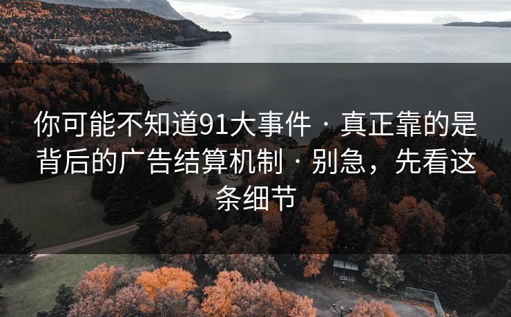 你可能不知道91大事件 · 真正靠的是背后的广告结算机制 · 别急，先看这条细节