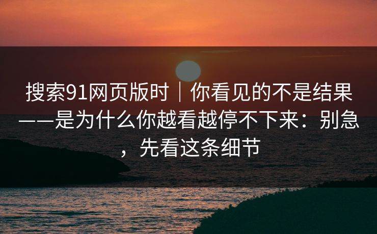搜索91网页版时｜你看见的不是结果——是为什么你越看越停不下来：别急，先看这条细节