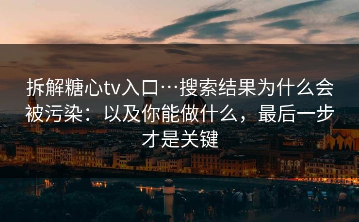 拆解糖心tv入口…搜索结果为什么会被污染：以及你能做什么，最后一步才是关键