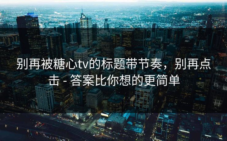 别再被糖心tv的标题带节奏，别再点击 - 答案比你想的更简单