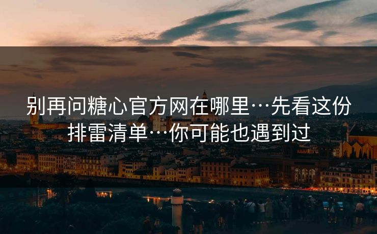 别再问糖心官方网在哪里…先看这份排雷清单…你可能也遇到过